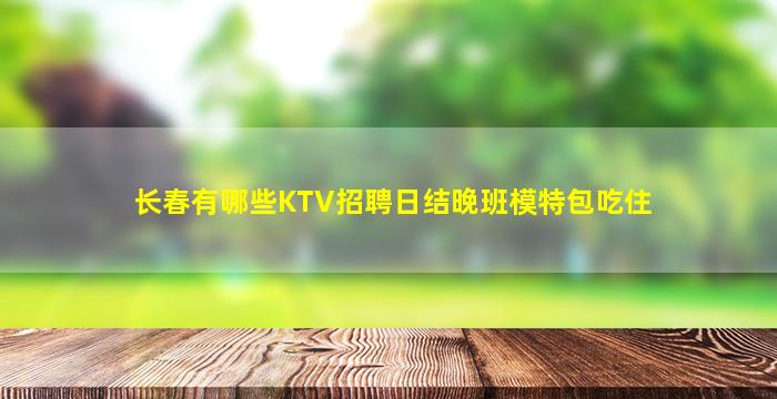 长春有哪些KTV招聘日结晚班模特包吃住